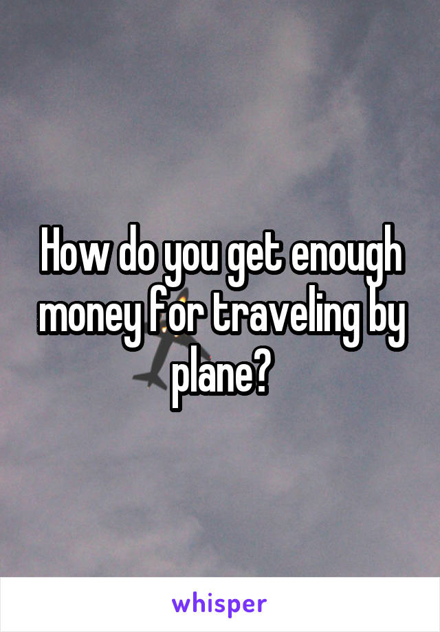 How do you get enough money for traveling by plane?