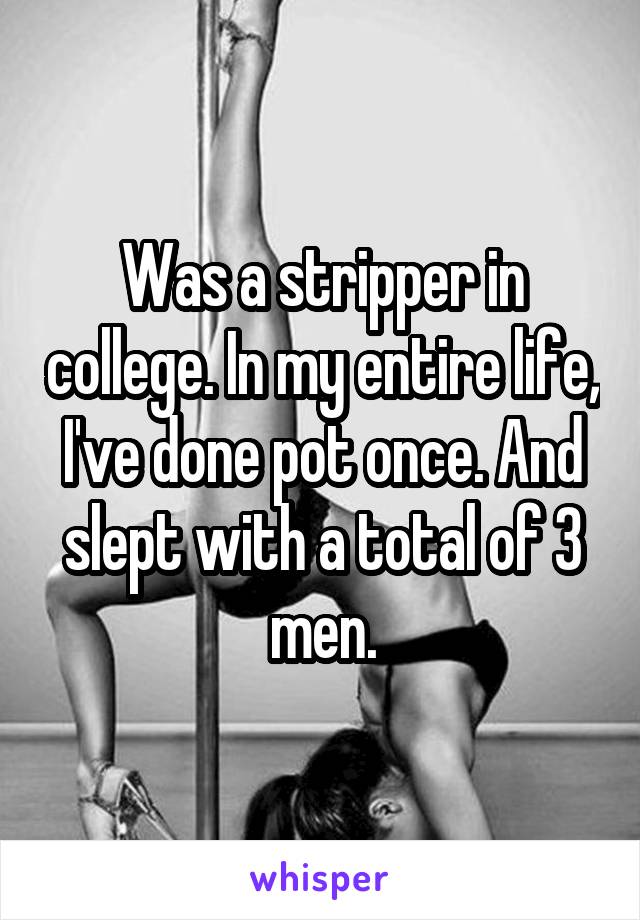 Was a stripper in college. In my entire life, I've done pot once. And slept with a total of 3 men.