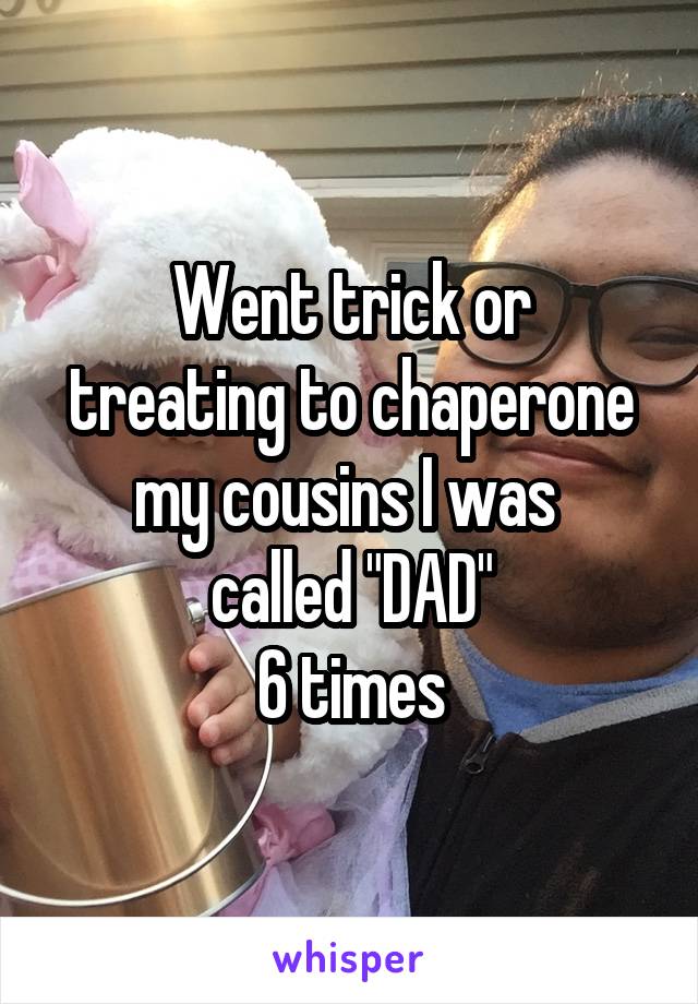Went trick or
treating to chaperone
my cousins I was 
called "DAD"
6 times