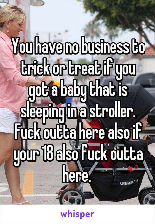 You have no business to trick or treat if you got a baby that is sleeping in a stroller. Fuck outta here also if your 18 also fuck outta here. 