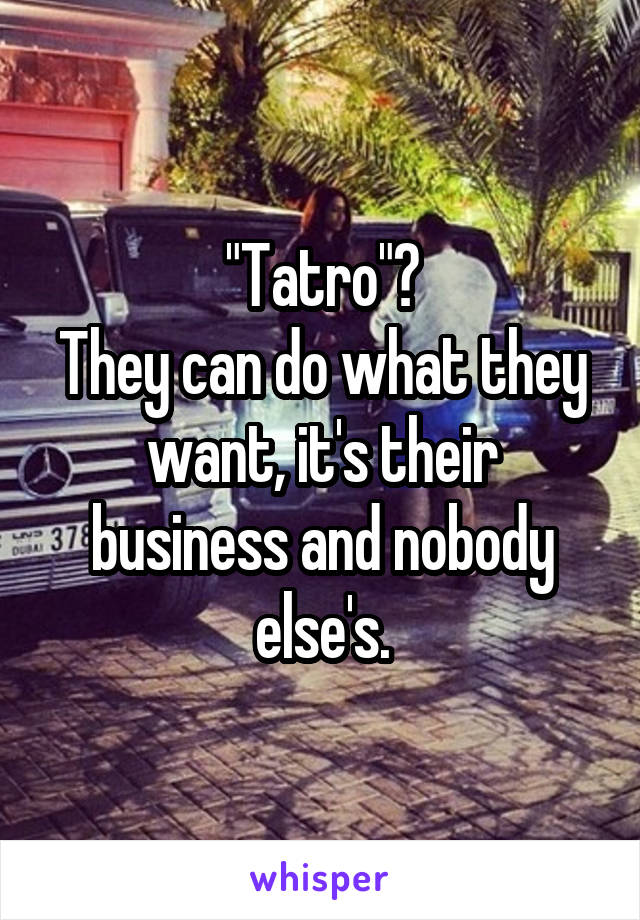 "Tatro"?
They can do what they want, it's their business and nobody else's.