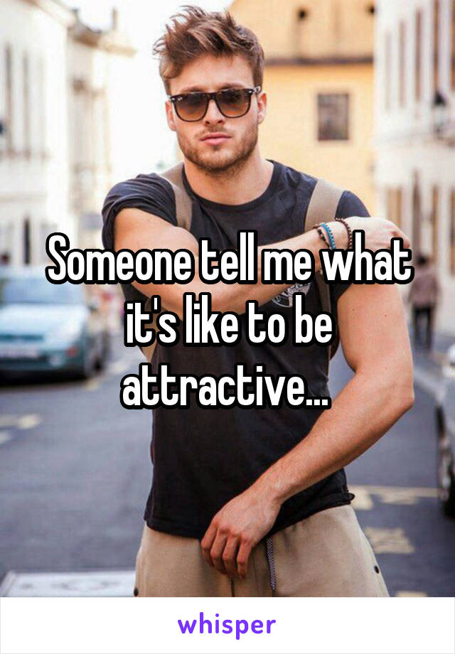 Someone tell me what it's like to be attractive... 