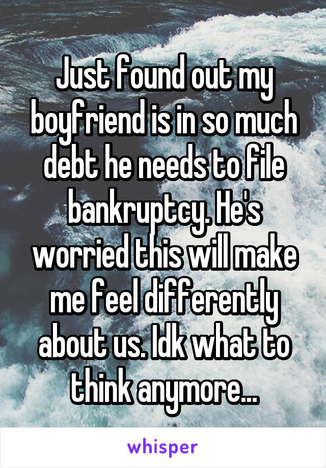 Just found out my boyfriend is in so much debt he needs to file bankruptcy. He's worried this will make me feel differently about us. Idk what to think anymore...