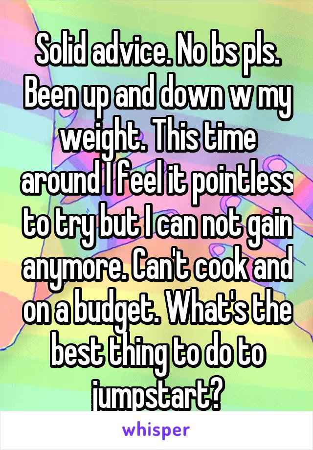 Solid advice. No bs pls. Been up and down w my weight. This time around I feel it pointless to try but I can not gain anymore. Can't cook and on a budget. What's the best thing to do to jumpstart?