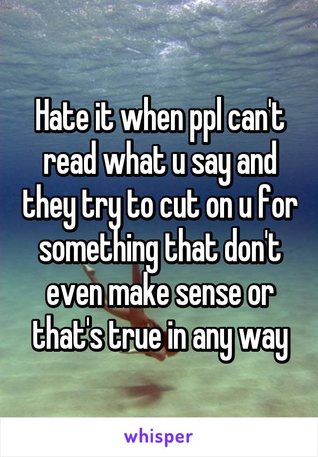 Hate it when ppl can't read what u say and they try to cut on u for something that don't even make sense or that's true in any way