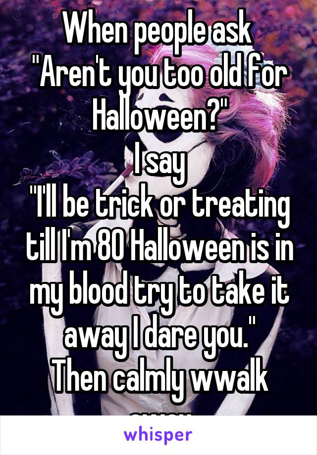 When people ask 
"Aren't you too old for Halloween?"
I say
"I'll be trick or treating till I'm 80 Halloween is in my blood try to take it away I dare you."
Then calmly wwalk away