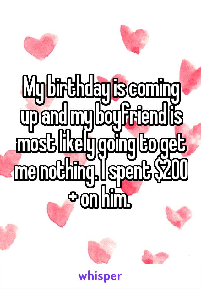 My birthday is coming up and my boyfriend is most likely going to get me nothing. I spent $200 + on him. 