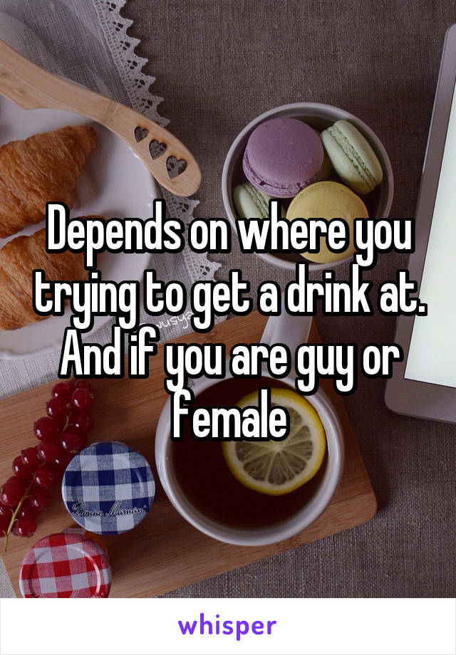 Depends on where you trying to get a drink at. And if you are guy or female