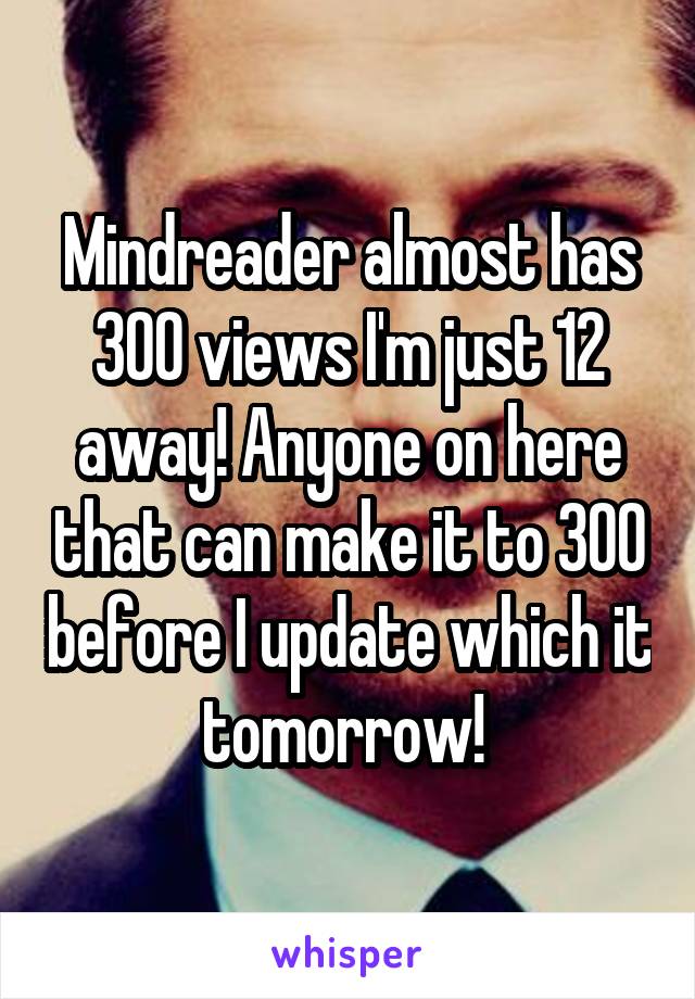 Mindreader almost has 300 views I'm just 12 away! Anyone on here that can make it to 300 before I update which it tomorrow! 