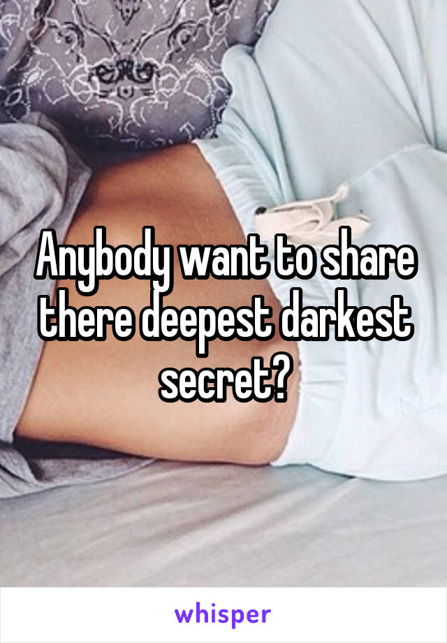 Anybody want to share there deepest darkest secret?