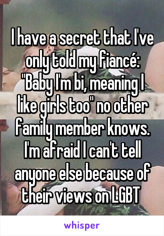 I have a secret that I've only told my fiancé: "Baby I'm bi, meaning I like girls too" no other family member knows. I'm afraid I can't tell anyone else because of their views on LGBT 