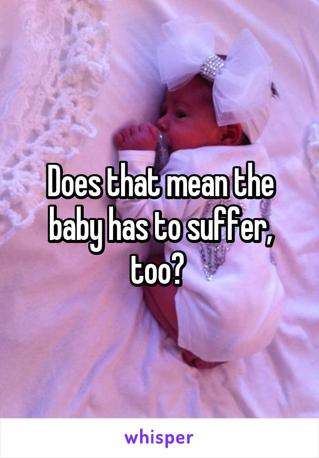 Does that mean the baby has to suffer, too? 