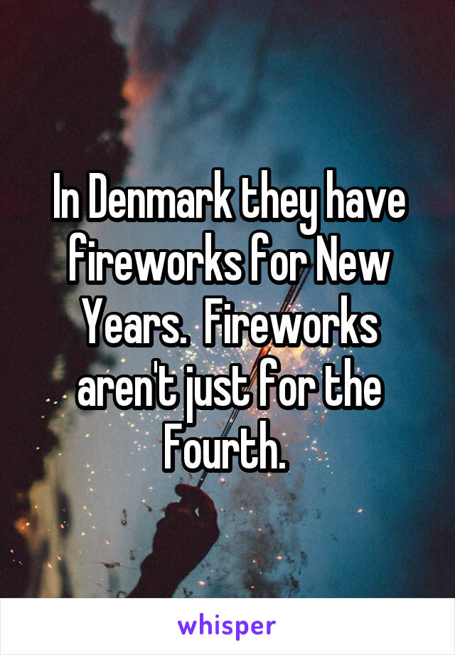 In Denmark they have fireworks for New Years.  Fireworks aren't just for the Fourth. 