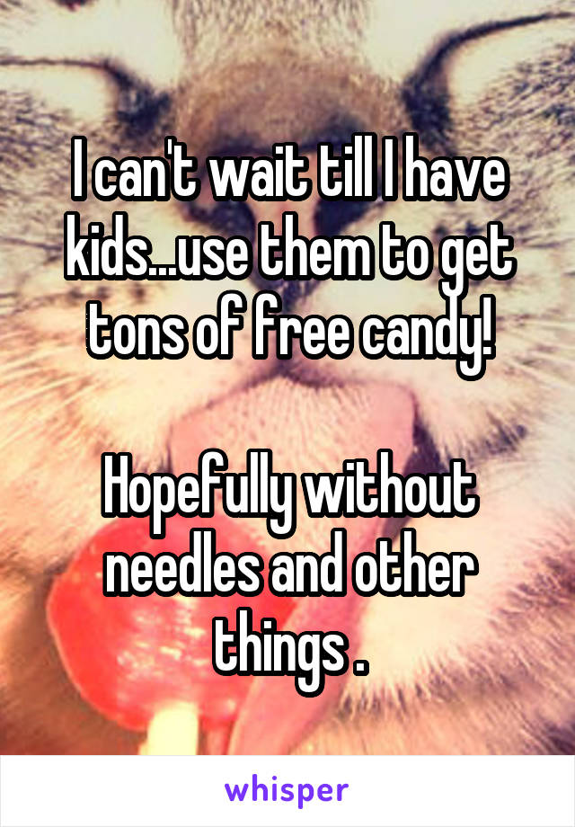 I can't wait till I have kids...use them to get tons of free candy!

Hopefully without needles and other things .