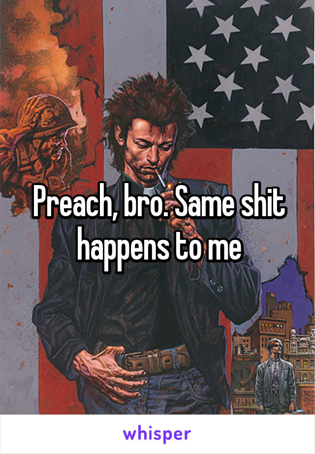 Preach, bro. Same shit happens to me