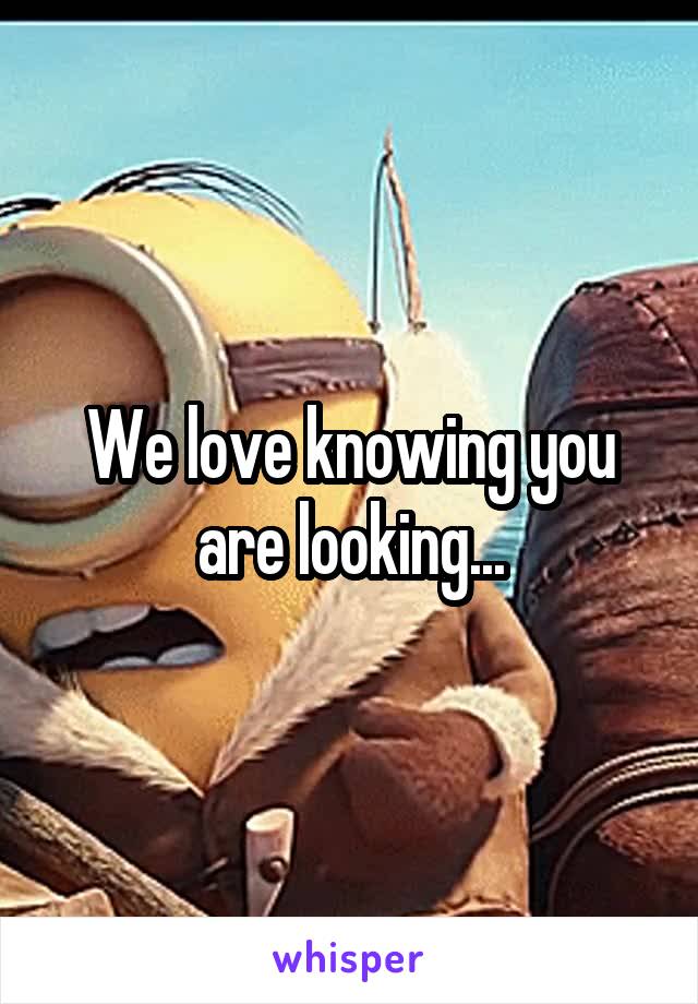 We love knowing you are looking...