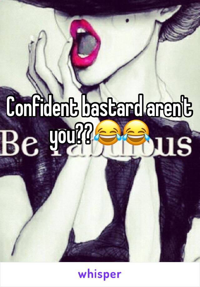 Confident bastard aren't you??😂😂