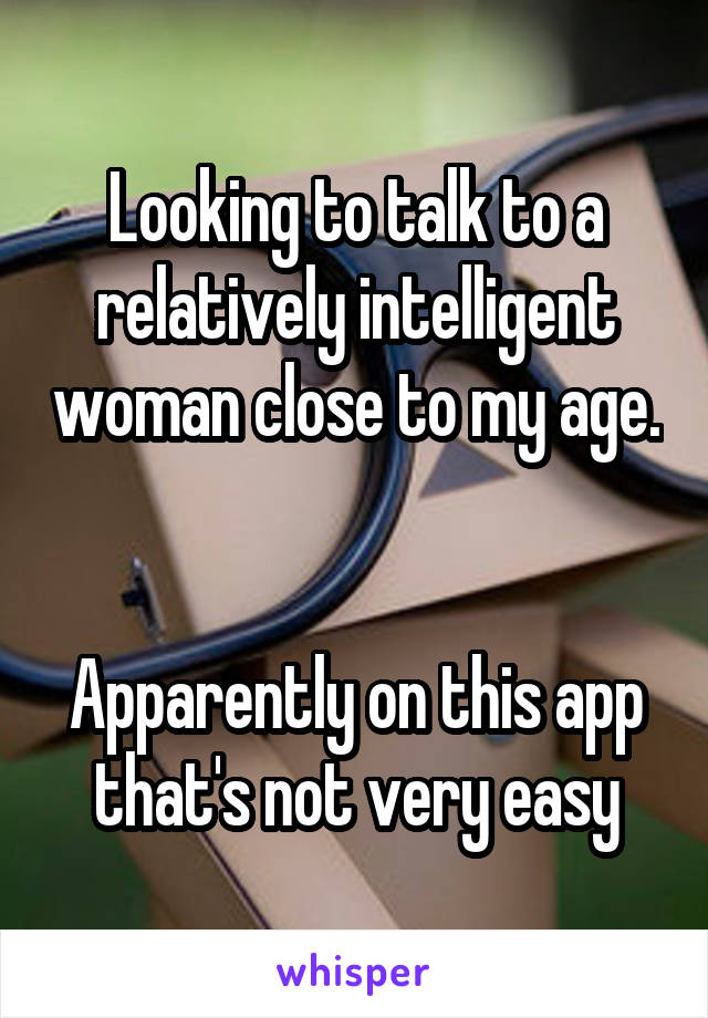 Looking to talk to a relatively intelligent woman close to my age. 

Apparently on this app that's not very easy