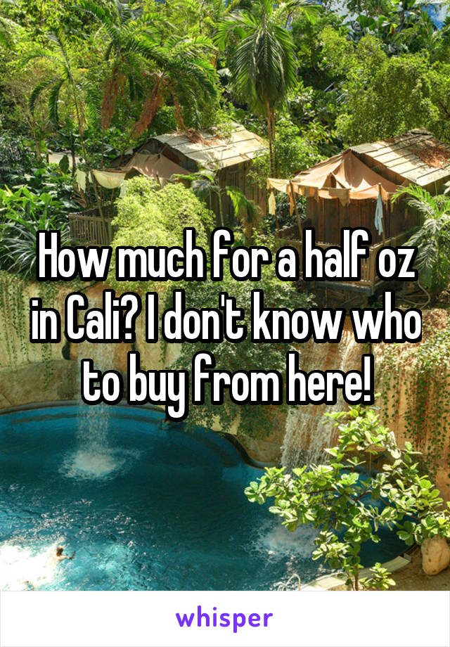 How much for a half oz in Cali? I don't know who to buy from here!