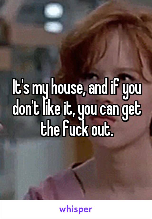 It's my house, and if you don't like it, you can get the fuck out.