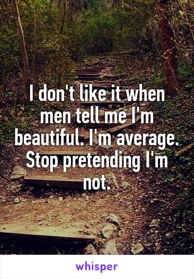 I don't like it when men tell me I'm beautiful. I'm average. Stop pretending I'm not.