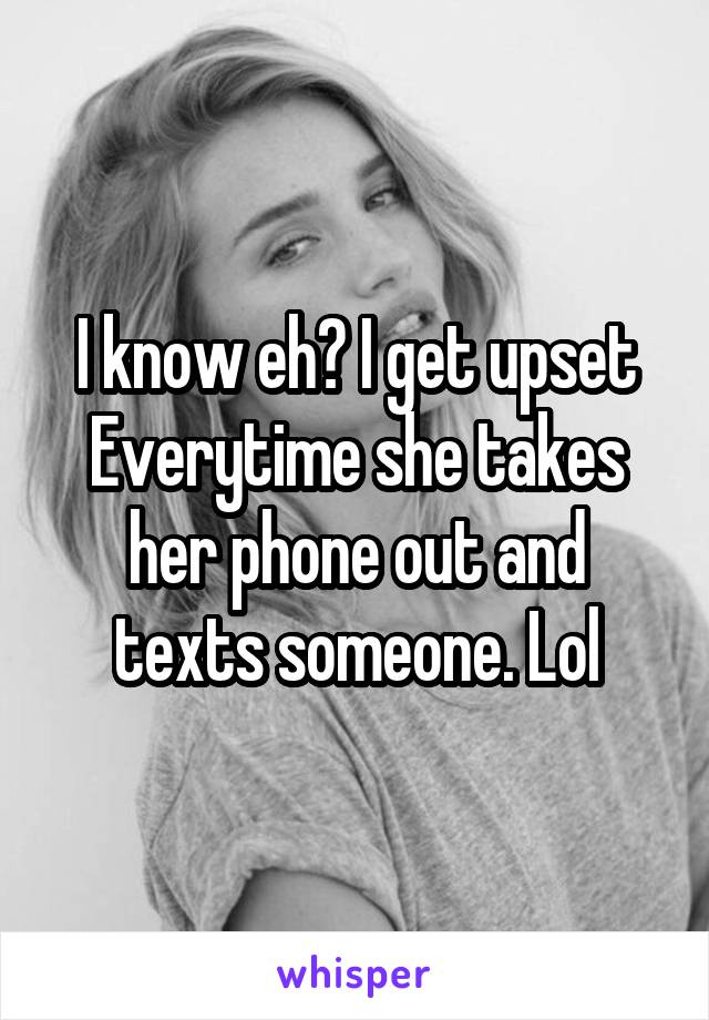 I know eh? I get upset Everytime she takes her phone out and texts someone. Lol