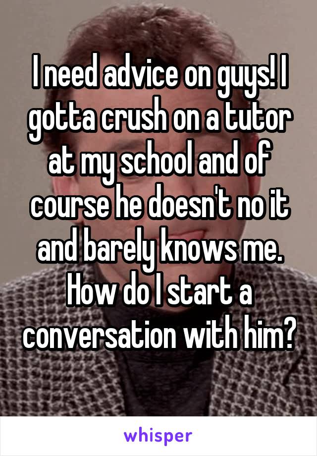 I need advice on guys! I gotta crush on a tutor at my school and of course he doesn't no it and barely knows me. How do I start a conversation with him? 