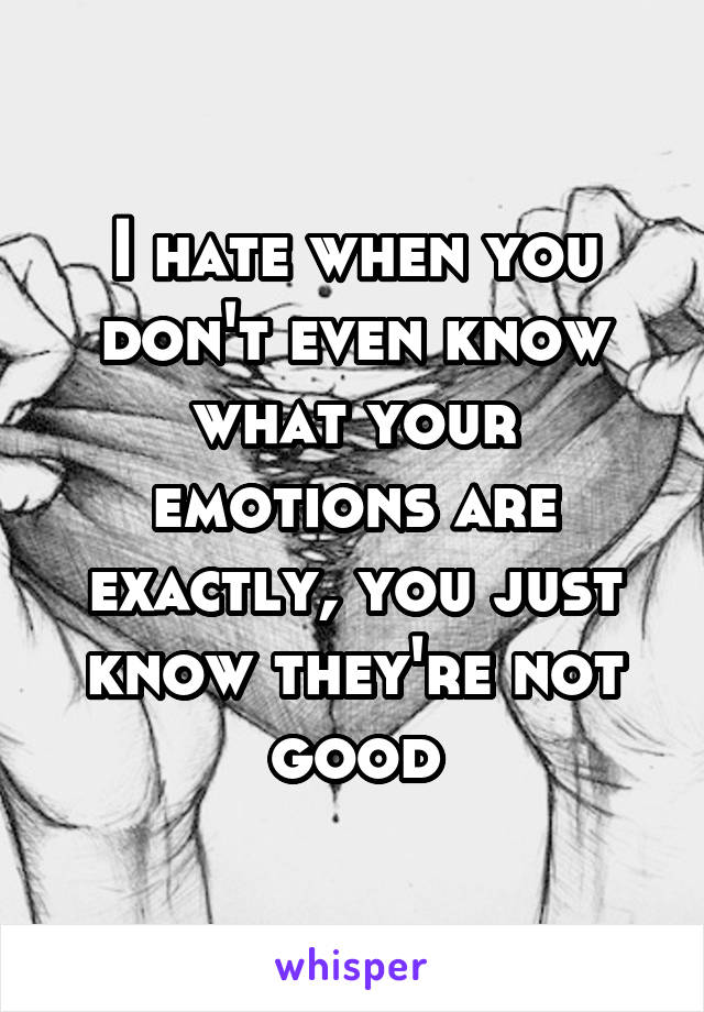 I hate when you don't even know what your emotions are exactly, you just know they're not good