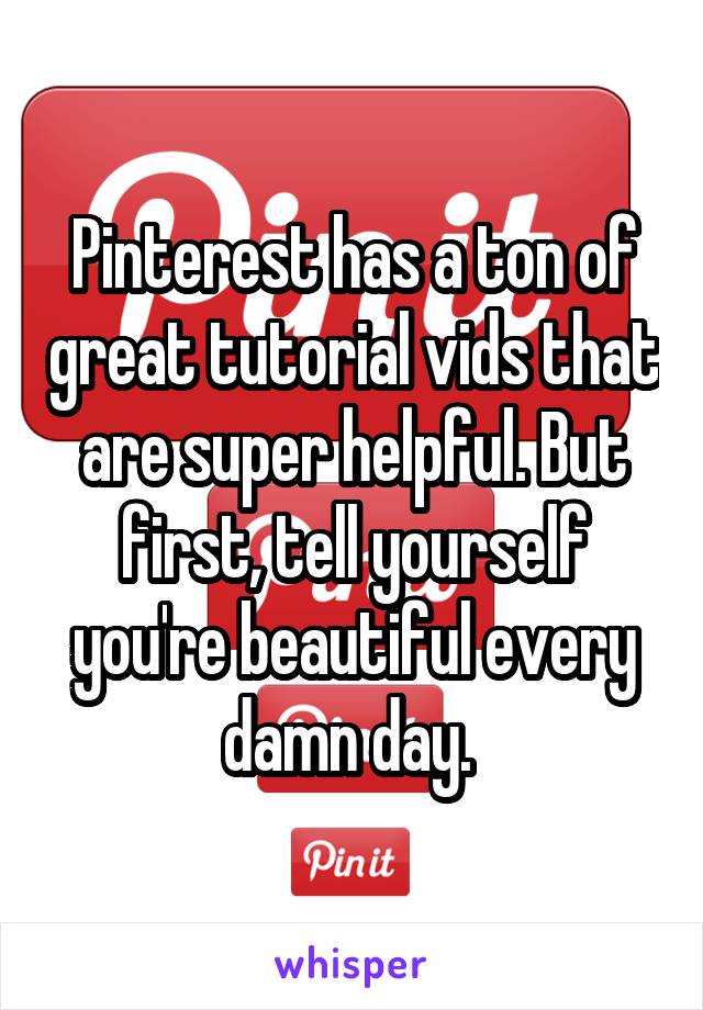 Pinterest has a ton of great tutorial vids that are super helpful. But first, tell yourself you're beautiful every damn day. 