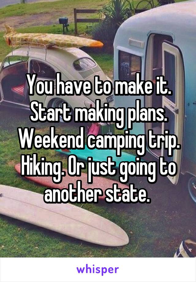 You have to make it. Start making plans. Weekend camping trip. Hiking. Or just going to another state. 