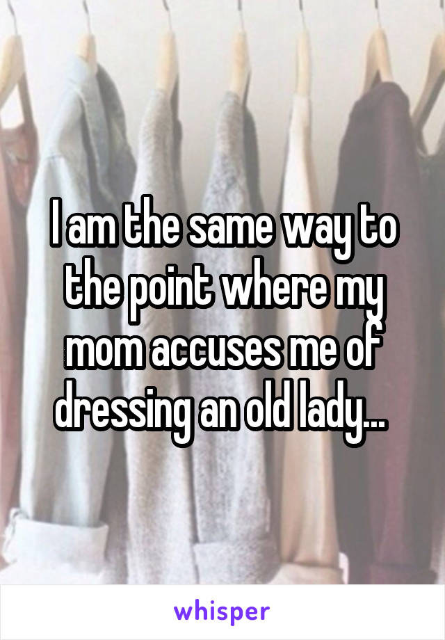 I am the same way to the point where my mom accuses me of dressing an old lady... 