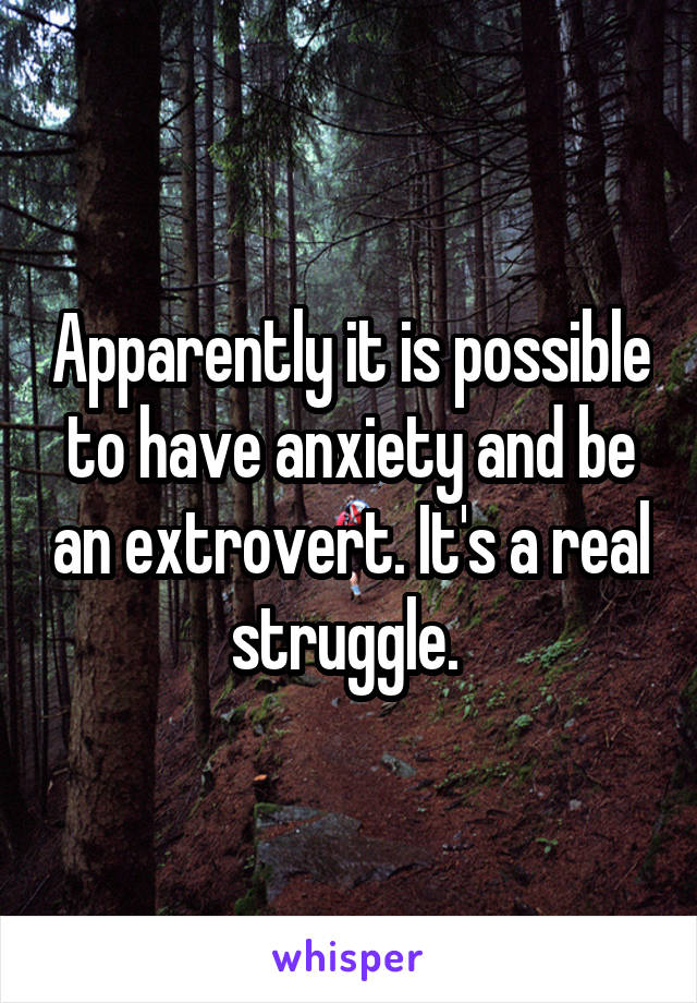 Apparently it is possible to have anxiety and be an extrovert. It's a real struggle. 