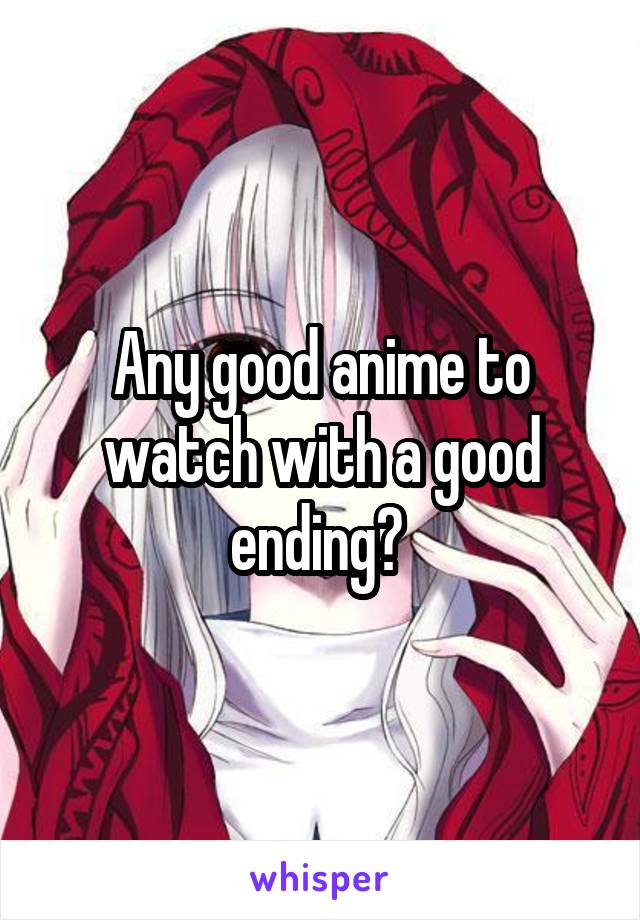 Any good anime to watch with a good ending? 