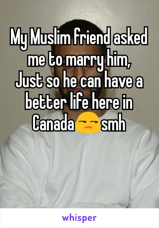 My Muslim friend asked me to marry him,
Just so he can have a better life here in Canada😒smh