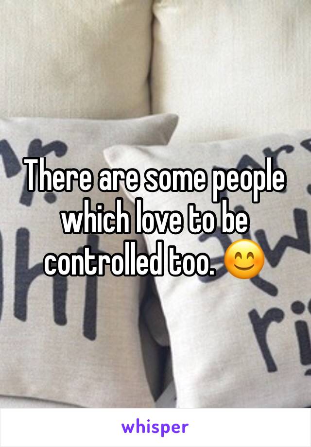 There are some people which love to be controlled too. 😊