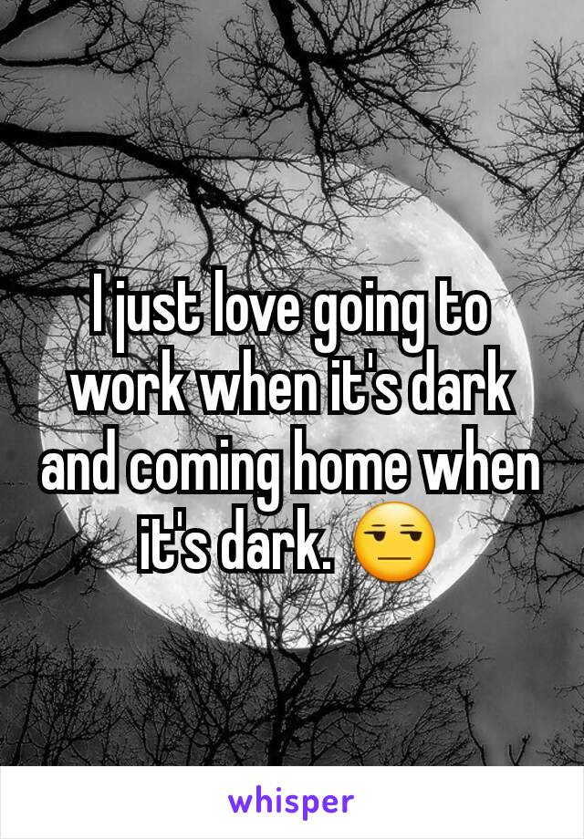 I just love going to work when it's dark and coming home when it's dark. 😒