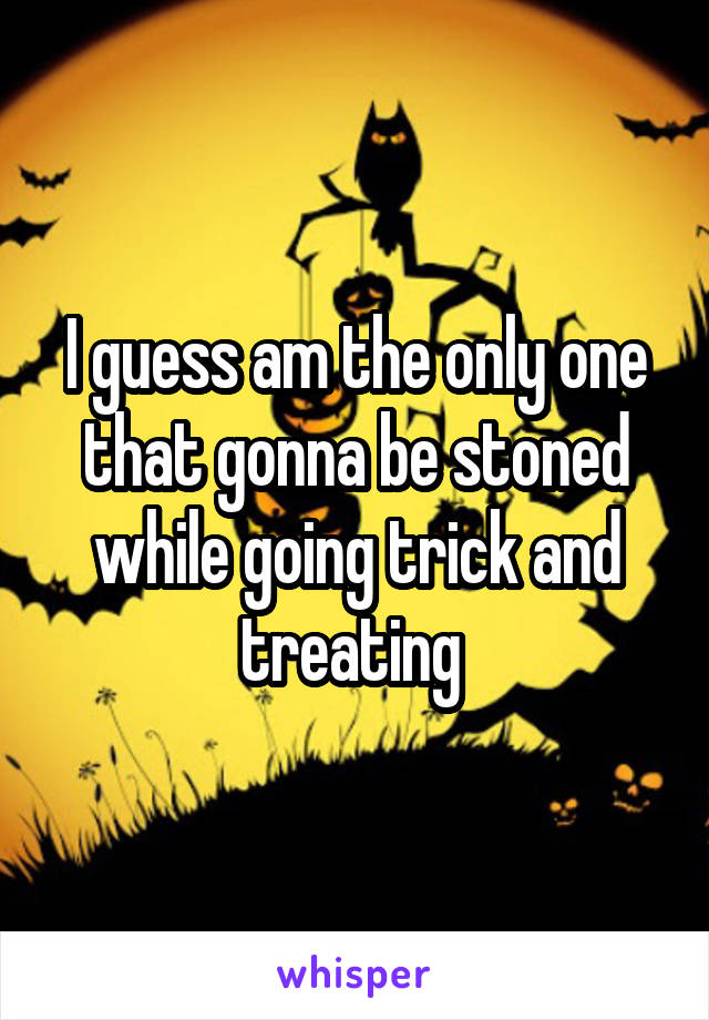 I guess am the only one that gonna be stoned while going trick and treating 