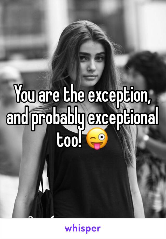 You are the exception, and probably exceptional too! 😜