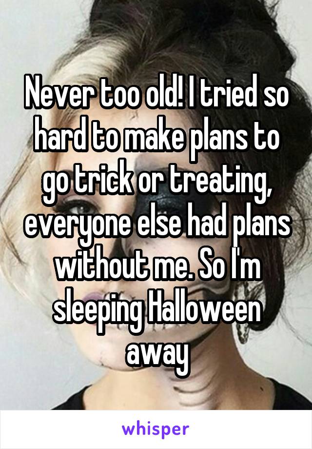Never too old! I tried so hard to make plans to go trick or treating, everyone else had plans without me. So I'm sleeping Halloween away