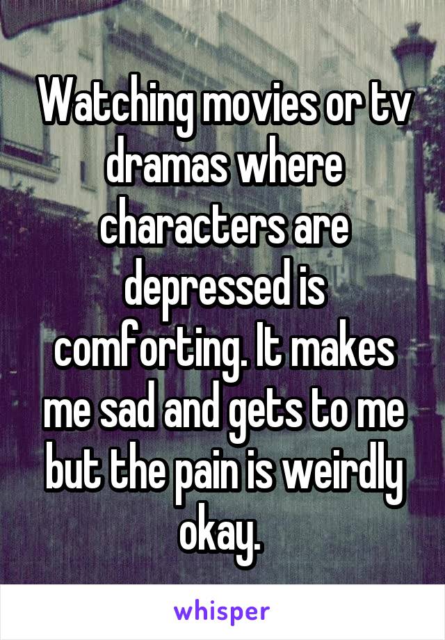 Watching movies or tv dramas where characters are depressed is comforting. It makes me sad and gets to me but the pain is weirdly okay. 