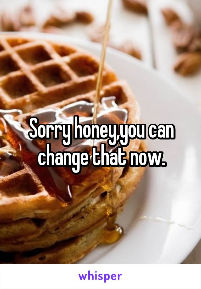 Sorry honey,you can change that now.