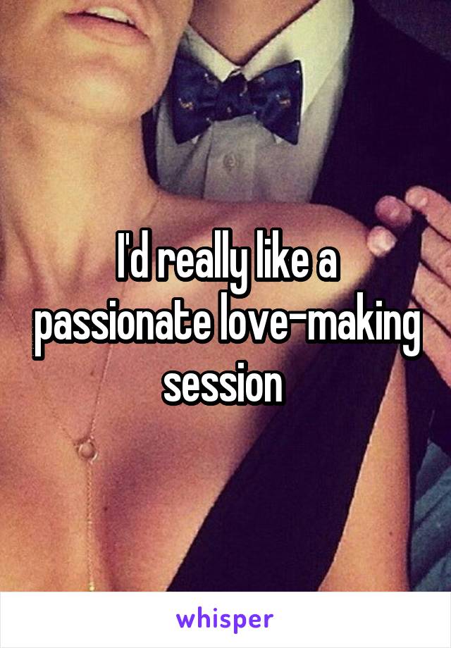 I'd really like a passionate love-making session 