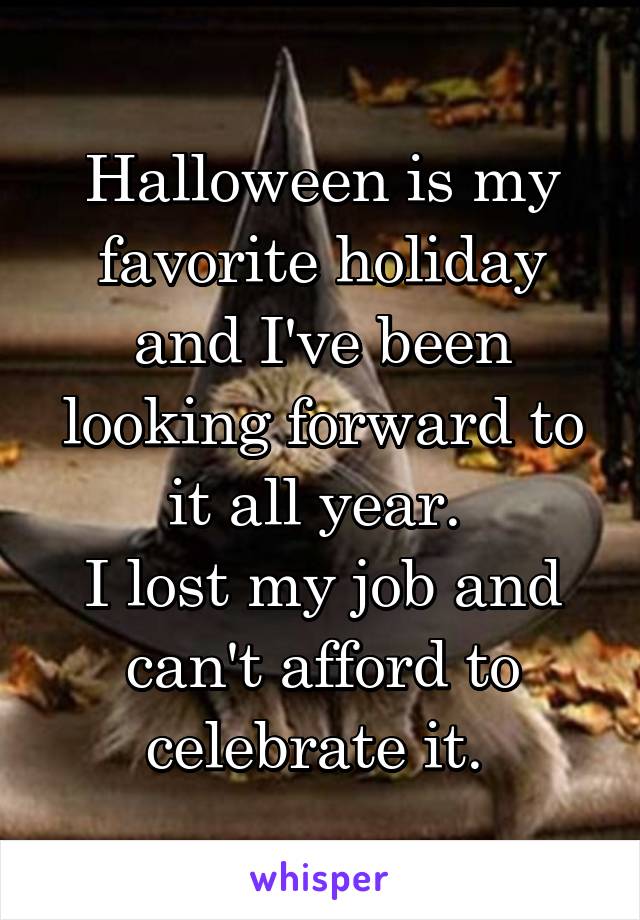 Halloween is my favorite holiday and I've been looking forward to it all year. 
I lost my job and can't afford to celebrate it. 