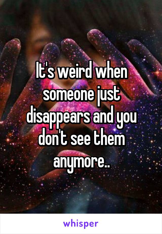 It's weird when someone just disappears and you don't see them anymore..