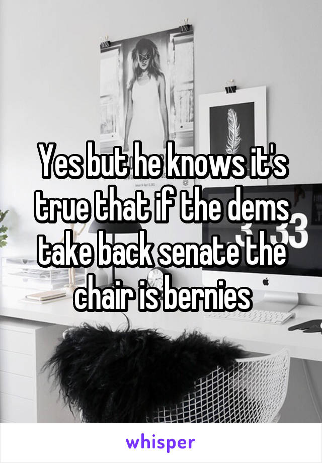 Yes but he knows it's true that if the dems take back senate the chair is bernies