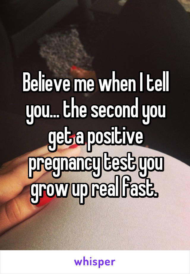 Believe me when I tell you... the second you get a positive pregnancy test you grow up real fast. 
