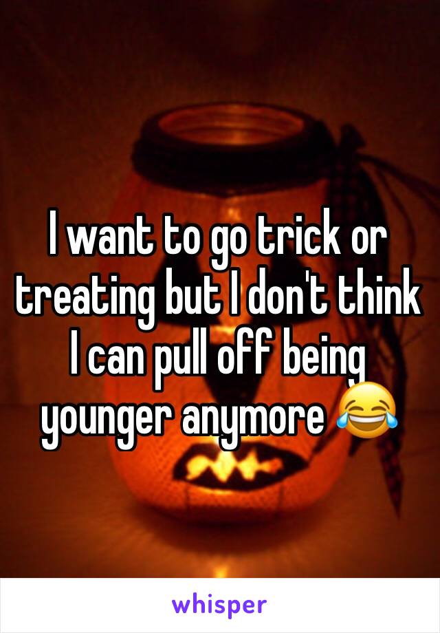 I want to go trick or treating but I don't think I can pull off being younger anymore 😂