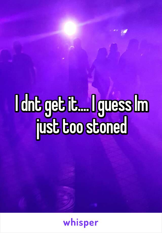 I dnt get it.... I guess Im just too stoned