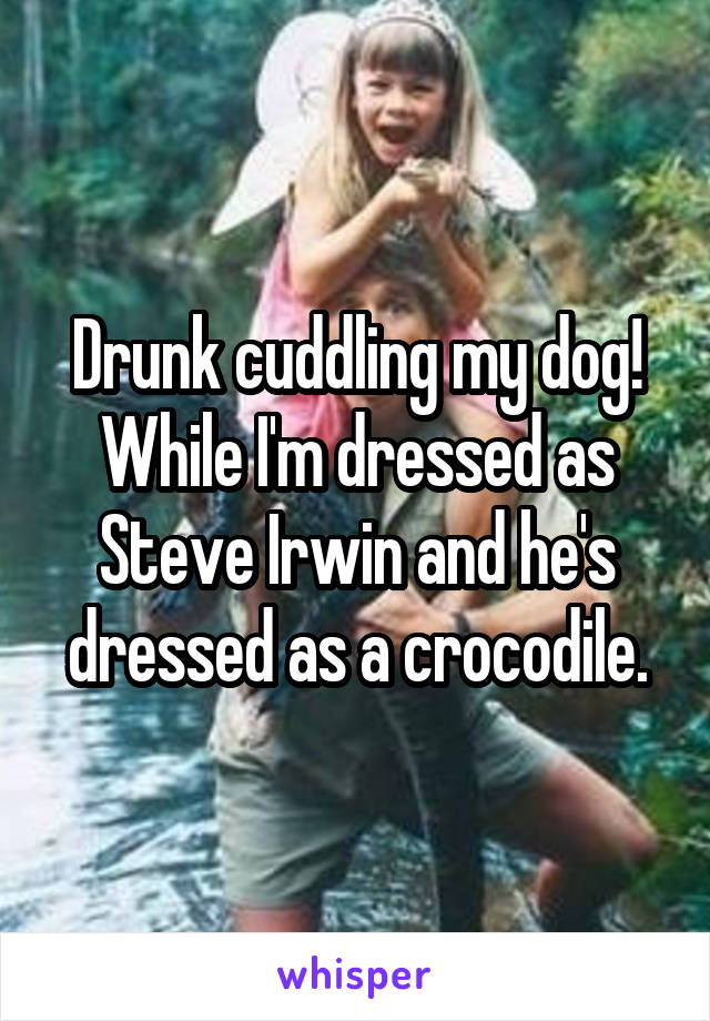 Drunk cuddling my dog! While I'm dressed as Steve Irwin and he's dressed as a crocodile.