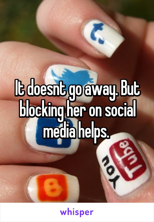 It doesnt go away. But blocking her on social media helps. 